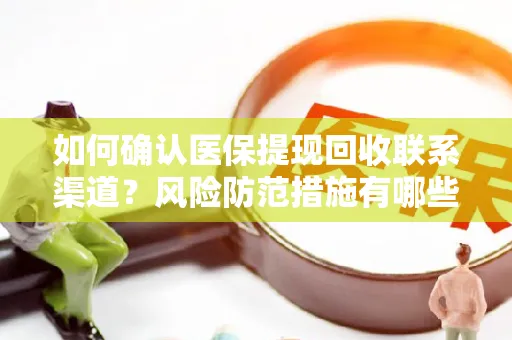 如何确认医保提现回收联系渠道？风险防范措施有哪些？